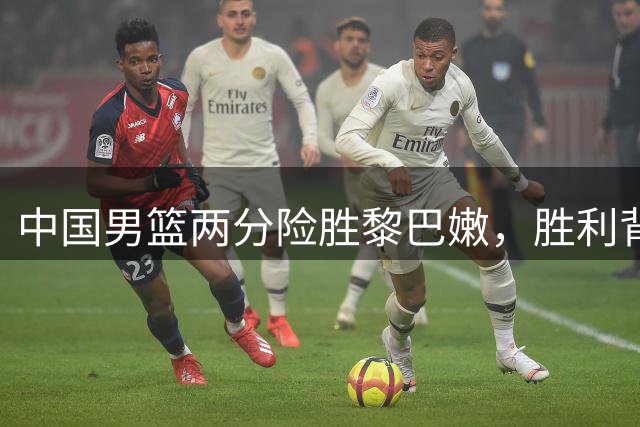 中国男篮两分险胜黎巴嫩，胜利背后暗藏隐忧