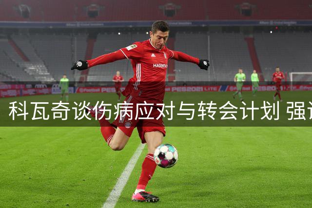 科瓦奇谈伤病应对与转会计划 强调杯赛备战重要性